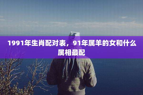 1991年生肖配对表，91年属羊的女和什么属相最配
