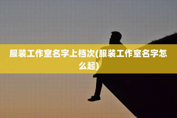服装工作室名字上档次(服装工作室名字怎么起)