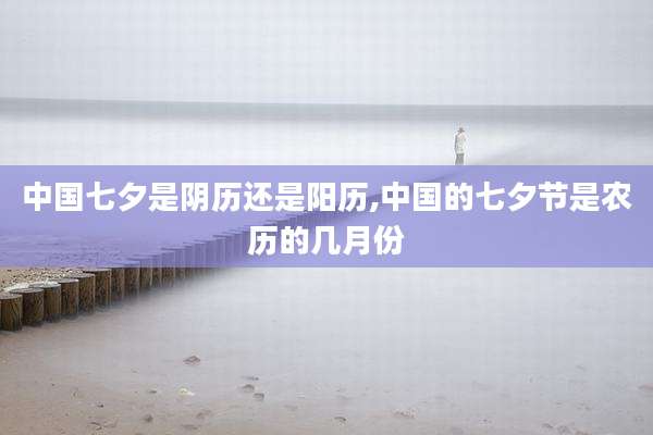 中国七夕是阴历还是阳历,中国的七夕节是农历的几月份