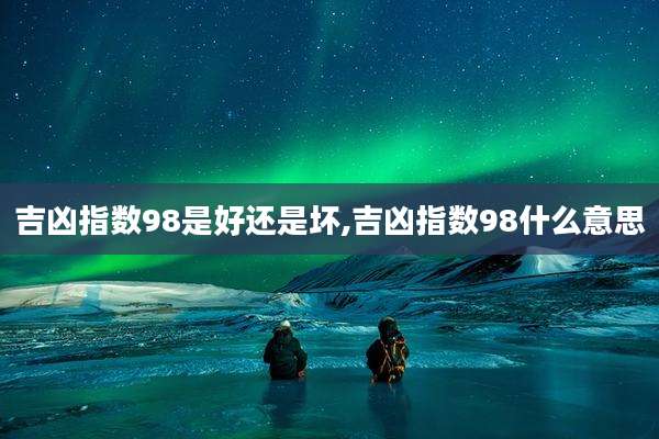 吉凶指数98是好还是坏,吉凶指数98什么意思