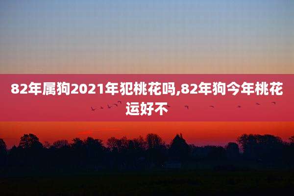 82年属狗2021年犯桃花吗,82年狗今年桃花运好不