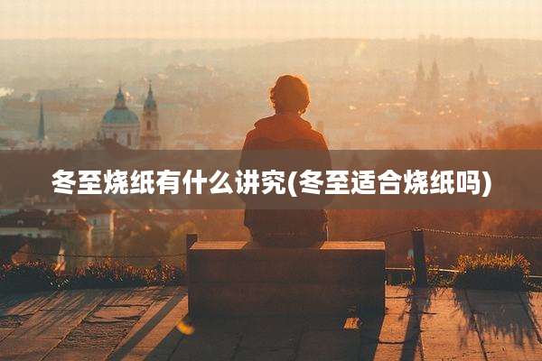 冬至烧纸有什么讲究(冬至适合烧纸吗)