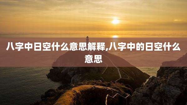 八字中日空什么意思解释,八字中的日空什么意思