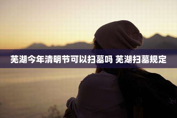 芜湖今年清明节可以扫墓吗 芜湖扫墓规定