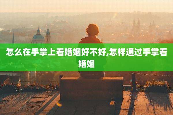 怎么在手掌上看婚姻好不好,怎样通过手掌看婚姻
