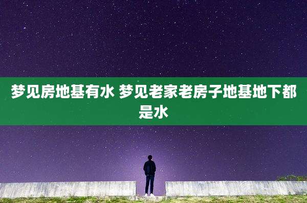 梦见房地基有水 梦见老家老房子地基地下都是水
