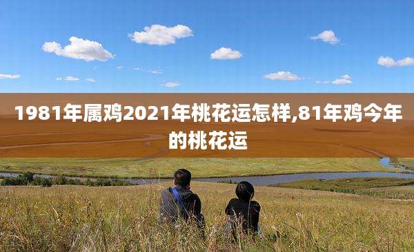 1981年属鸡2021年桃花运怎样,81年鸡今年的桃花运