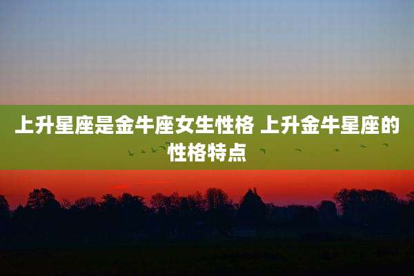 上升星座是金牛座女生性格 上升金牛星座的性格特点
