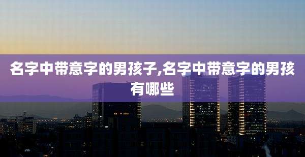 名字中带意字的男孩子,名字中带意字的男孩有哪些