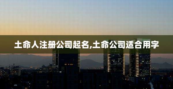 土命人注册公司起名,土命公司适合用字