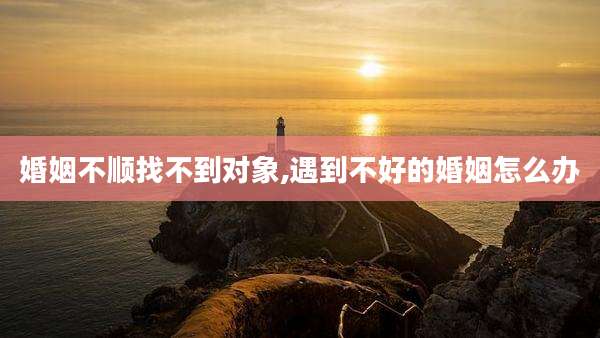 婚姻不顺找不到对象,遇到不好的婚姻怎么办