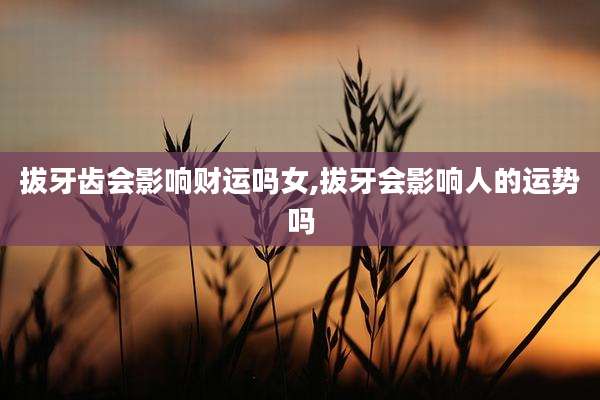 拔牙齿会影响财运吗女,拔牙会影响人的运势吗