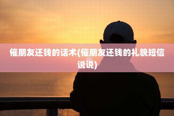 催朋友还钱的话术(催朋友还钱的礼貌短信说说)