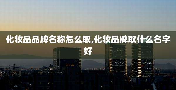 化妆品品牌名称怎么取,化妆品牌取什么名字好