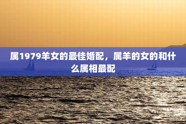 属1979羊女的最佳婚配,属羊的女的和什么属相最配