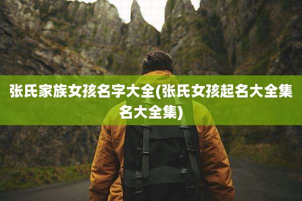 张氏家族女孩名字大全(张氏女孩起名大全集名大全集)