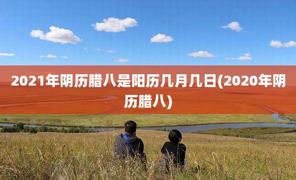 2021年阴历腊八是阳历几月几日(2020年阴历腊八)