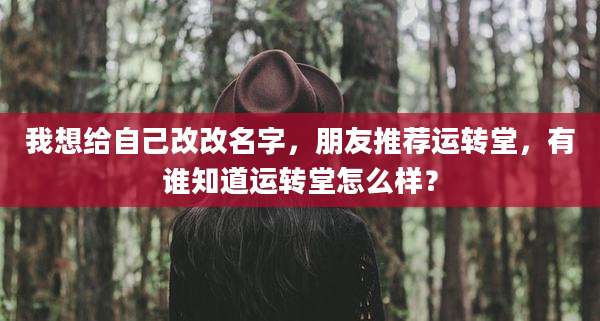 我想给自己改改名字,朋友推荐运转堂,有谁知道运转堂怎么样?