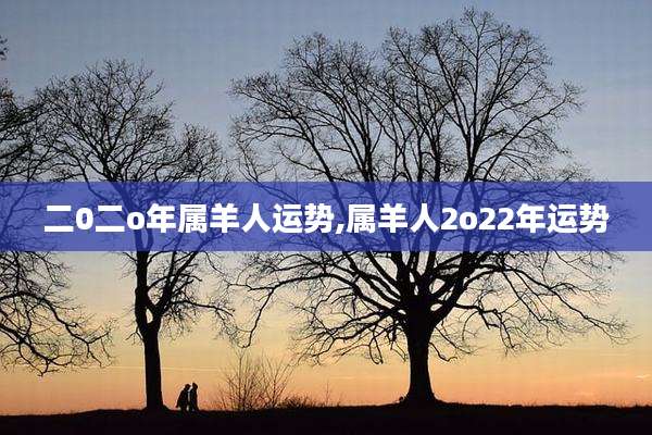 二0二o年属羊人运势,属羊人2o22年运势