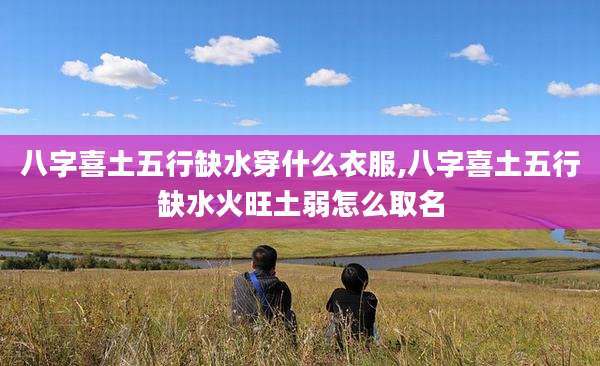八字喜土五行缺水穿什么衣服,八字喜土五行缺水火旺土弱怎么取名