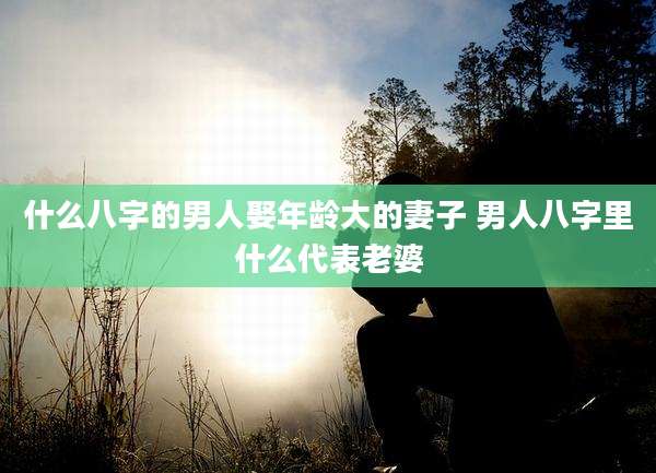 什么八字的男人娶年龄大的妻子 男人八字里什么代表老婆
