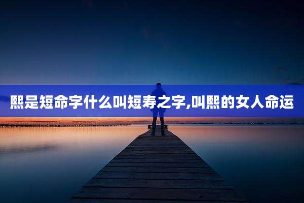 熙是短命字什么叫短寿之字,叫熙的女人命运