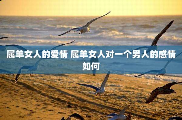 属羊女人的爱情 属羊女人对一个男人的感情如何