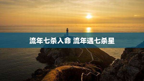 流年七杀入命 流年遇七杀星