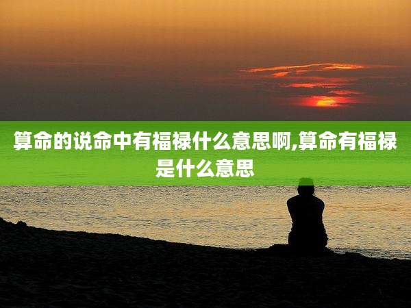 算命的说命中有福禄什么意思啊,算命有福禄是什么意思