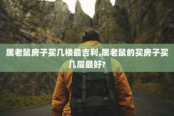 属老鼠房子买几楼最吉利,属老鼠的买房子买几层最好?