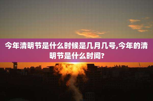 今年清明节是什么时候是几月几号,今年的清明节是什么时间?