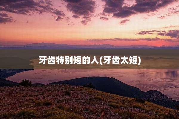 牙齿特别短的人(牙齿太短)