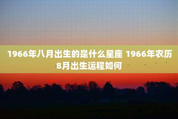 1966年八月出生的是什么星座 1966年农历8月出生运程如何