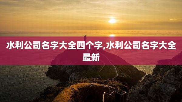 水利公司名字大全四个字,水利公司名字大全最新