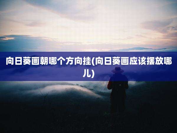 向日葵画朝哪个方向挂(向日葵画应该摆放哪儿)