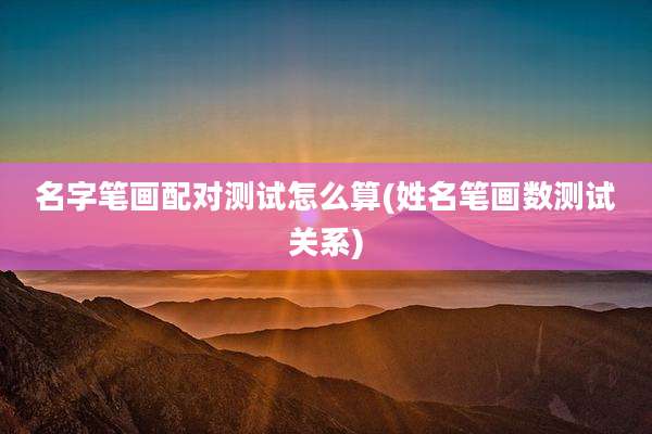 名字笔画配对测试怎么算(姓名笔画数测试关系)