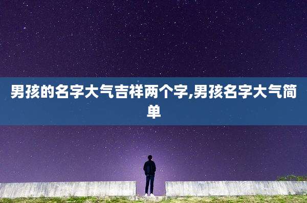 男孩的名字大气吉祥两个字,男孩名字大气简单