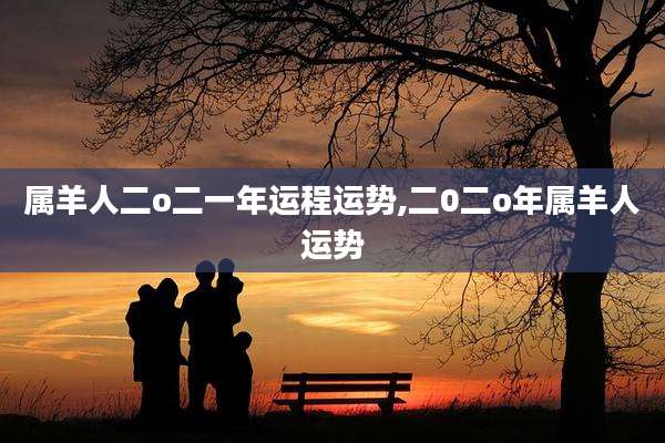 属羊人二o二一年运程运势,二0二o年属羊人运势