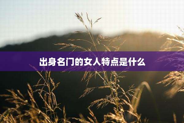 出身名门的女人特点是什么