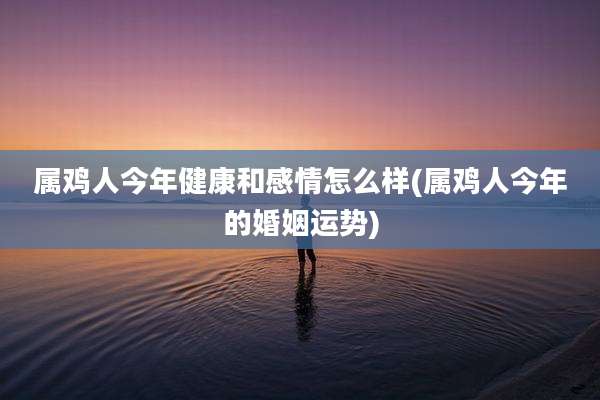 属鸡人今年健康和感情怎么样(属鸡人今年的婚姻运势)