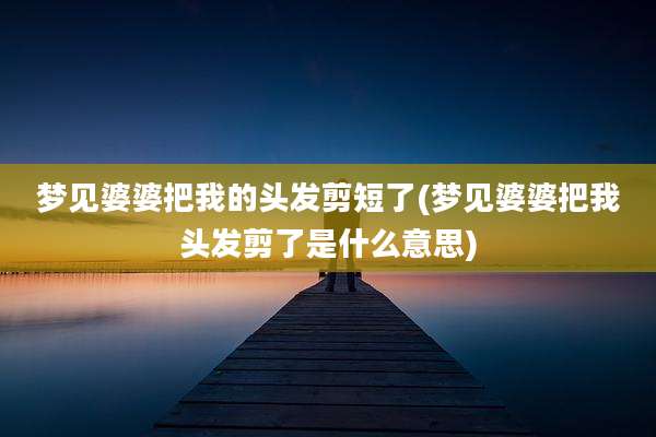 梦见婆婆把我的头发剪短了(梦见婆婆把我头发剪了是什么意思)