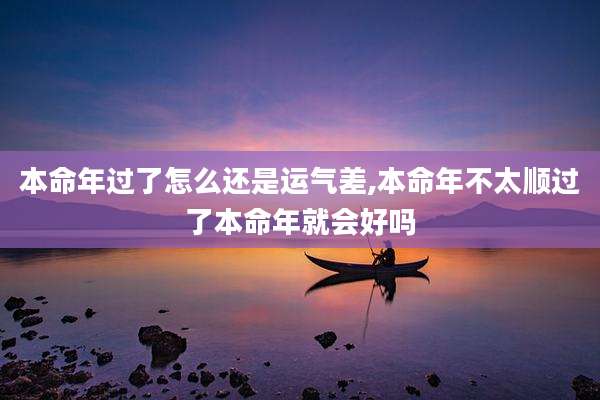 本命年过了怎么还是运气差,本命年不太顺过了本命年就会好吗