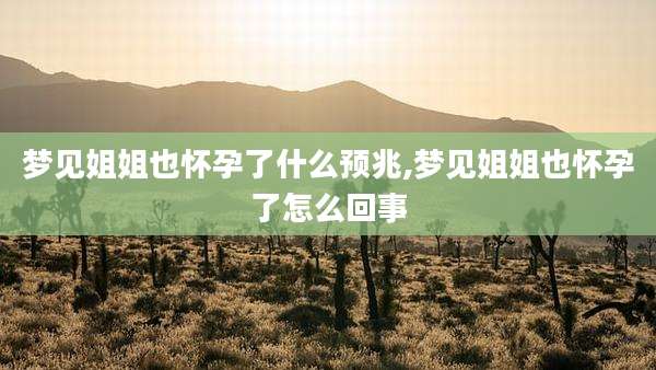 梦见姐姐也怀孕了什么预兆,梦见姐姐也怀孕了怎么回事