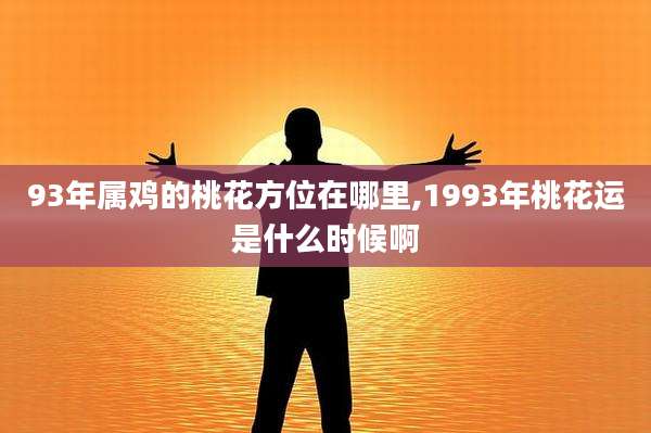 93年属鸡的桃花方位在哪里,1993年桃花运是什么时候啊