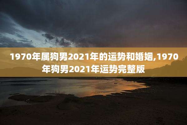 1970年属狗男2021年的运势和婚姻,1970年狗男2021年运势完整版