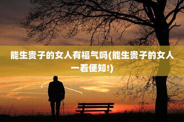 能生贵子的女人有福气吗(能生贵子的女人一看便知!)