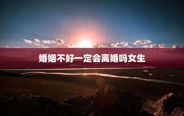 婚姻不好一定会离婚吗女生
