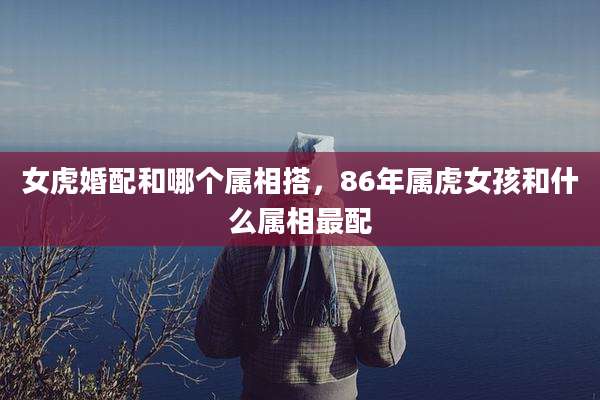 女虎婚配和哪个属相搭，86年属虎女孩和什么属相最配
