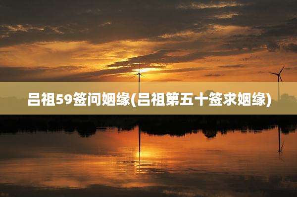 吕祖59签问姻缘(吕祖第五十签求姻缘)