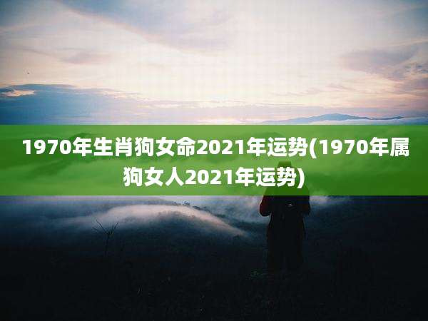 1970年生肖狗女命2021年运势(1970年属狗女人2021年运势)